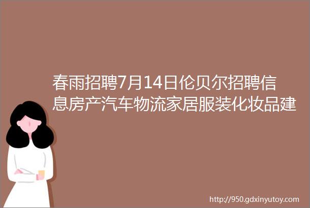 春雨招聘7月14日伦贝尔招聘信息房产汽车物流家居服装化妆品建材物业家政健身服务类企业招聘信息