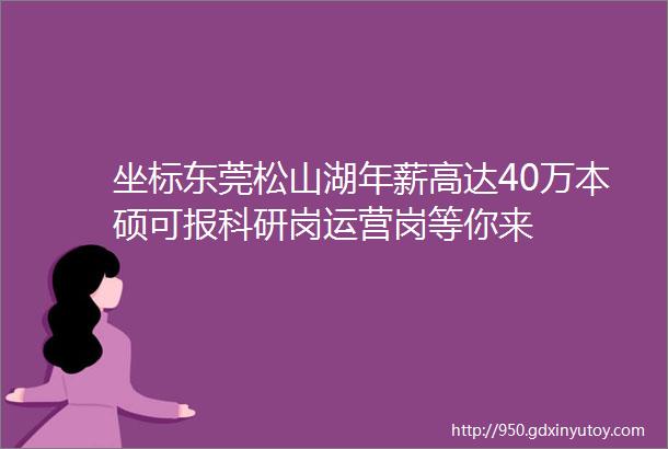 坐标东莞松山湖年薪高达40万本硕可报科研岗运营岗等你来