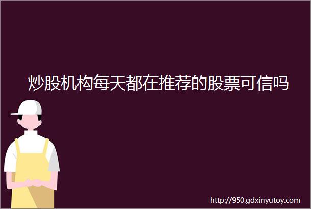 炒股机构每天都在推荐的股票可信吗